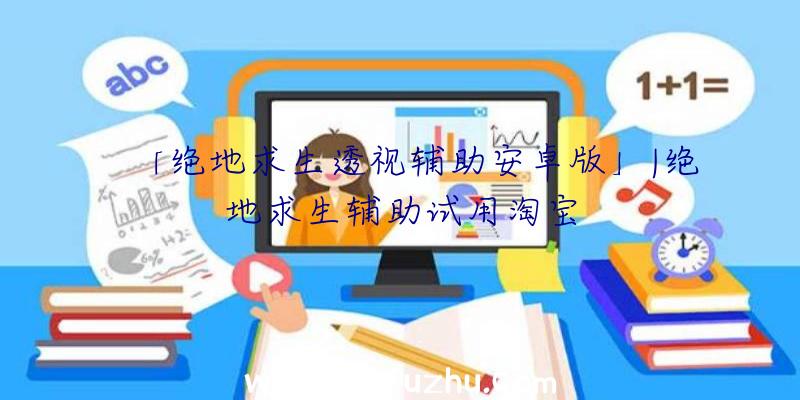 「绝地求生透视辅助安卓版」|绝地求生辅助试用淘宝